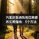 汽车新车选购与日常保养实用指南:5个方法避开陷阱 汽车新车选购与日常保养实用指南:5个方法避开陷阱