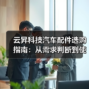 云昇科技汽车配件选购指南:从需求判断到使用维护5大方法(图1) 云昇科技汽车配件选购指南:从需求判断到使用维护5大方法(图1)