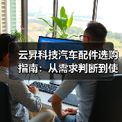 云昇科技汽车配件选购指南:从需求判断到使用维护5大方法(图2) 云昇科技汽车配件选购指南:从需求判断到使用维护5大方法(图2)