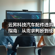 云昇科技汽车配件选购指南:从需求判断到使用维护5大方法 云昇科技汽车配件选购指南:从需求判断到使用维护5大方法