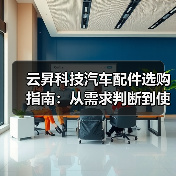云昇科技汽车配件选购指南:从需求判断到使用维护5大方法(图4) 云昇科技汽车配件选购指南:从需求判断到使用维护5大方法(图4)