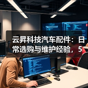 云昇科技汽车配件:日常选购与维护经验,5个方法轻松避坑(图2) 云昇科技汽车配件:日常选购与维护经验,5个方法轻松避坑(图2)