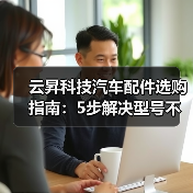 云昇科技汽车配件选购指南:5步解决型号不匹配与维护难题(图3) 云昇科技汽车配件选购指南:5步解决型号不匹配与维护难题(图3)
