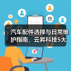 汽车配件选择与日常维护指南,云昇科技5大经验助你避坑 汽车配件选择与日常维护指南,云昇科技5大经验助你避坑