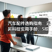 汽车配件选购指南:云昇科技实用手册,5招解决维护难题(图2) 汽车配件选购指南:云昇科技实用手册,5招解决维护难题(图2)