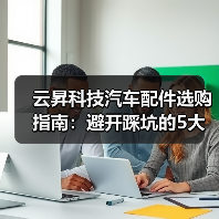 云昇科技汽车配件选购指南:避开踩坑的5大方法(图2) 云昇科技汽车配件选购指南:避开踩坑的5大方法(图2)
