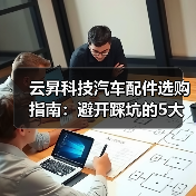 云昇科技汽车配件选购指南:避开踩坑的5大方法(图1) 云昇科技汽车配件选购指南:避开踩坑的5大方法(图1)