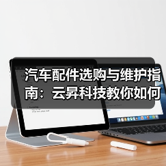 汽车配件选购与维护指南:云昇科技教你如何判断需求与保养 汽车配件选购与维护指南:云昇科技教你如何判断需求与保养