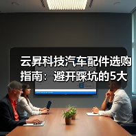 云昇科技汽车配件选购指南:避开踩坑的5大方法 云昇科技汽车配件选购指南:避开踩坑的5大方法