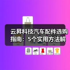 云昇科技汽车配件选购指南:5个实用方法解决维护难题 云昇科技汽车配件选购指南:5个实用方法解决维护难题