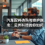 汽车配件选购与维护指南:云昇科技教你如何判断需求与保养(图3) 汽车配件选购与维护指南:云昇科技教你如何判断需求与保养(图3)