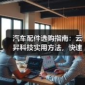 汽车配件选购指南:云昇科技实用方法,快速解决维护难题(图3) 汽车配件选购指南:云昇科技实用方法,快速解决维护难题(图3)