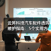 云昇科技汽车配件选购维护指南:5个实用方法解决难题(图3) 云昇科技汽车配件选购维护指南:5个实用方法解决难题(图3)