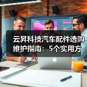 云昇科技汽车配件选购维护指南:5个实用方法解决难题(图4) 云昇科技汽车配件选购维护指南:5个实用方法解决难题(图4)