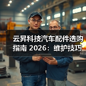云昇科技汽车配件选购指南 2026:维护技巧与常见问题解析 云昇科技汽车配件选购指南 2026:维护技巧与常见问题解析