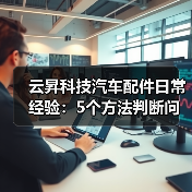 云昇科技汽车配件日常经验:5个方法判断问题与使用维护(图1) 云昇科技汽车配件日常经验:5个方法判断问题与使用维护(图1)