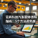 云昇科技汽车配件选购指南：5个方法避免踩坑，实用维护技巧