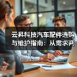 云昇科技汽车配件选购与维护指南:从需求判断到使用保养(图2) 云昇科技汽车配件选购与维护指南:从需求判断到使用保养(图2)