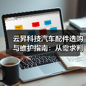 云昇科技汽车配件选购与维护指南:从需求判断到使用保养(图3) 云昇科技汽车配件选购与维护指南:从需求判断到使用保养(图3)