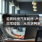 云昇科技汽车配件-产品日常经验:从需求判断到使用维护(图1) 云昇科技汽车配件-产品日常经验:从需求判断到使用维护(图1)